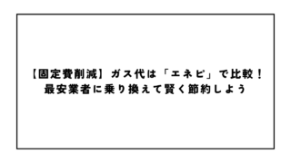【固定費削減】ガス代は「エネピ」で比較！最安業者に乗り換えて賢く節約しよう